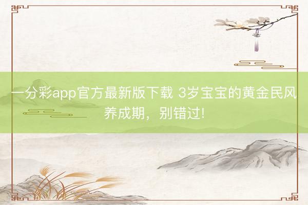 一分彩app官方最新版下載 3歲寶寶的黃金民風(fēng)養(yǎng)成期，別錯(cuò)過!