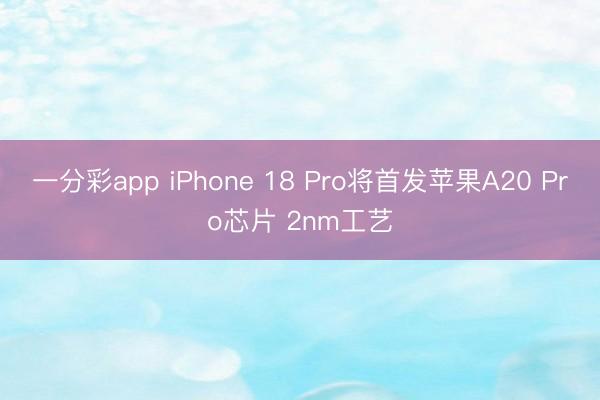 一分彩app iPhone 18 Pro將首發(fā)蘋(píng)果A20 Pro芯片 2nm工藝