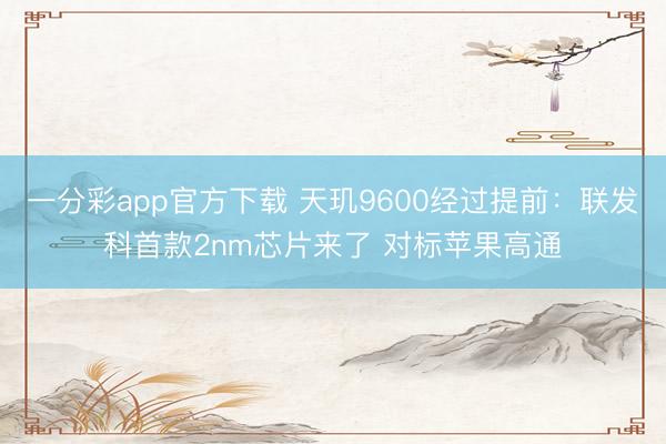一分彩app官方下載 天璣9600經(jīng)過提前：聯(lián)發(fā)科首款2nm芯片來了 對標(biāo)蘋果高通