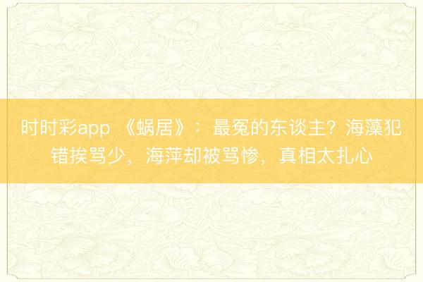 時(shí)時(shí)彩app 《蝸居》:最冤的東談主?海藻犯錯(cuò)挨罵少,海萍卻被罵慘,真相太扎心