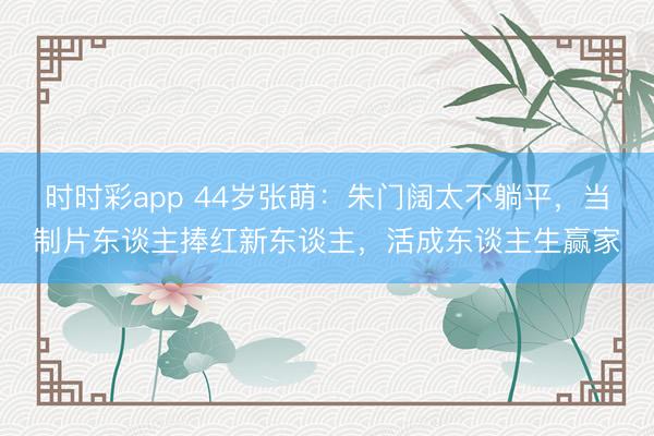 時時彩app 44歲張萌:朱門闊太不躺平,當(dāng)制片東談主捧紅新東談主,活成東談主生贏家