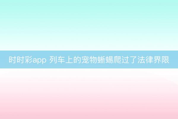 時(shí)時(shí)彩app 列車上的寵物蜥蜴爬過(guò)了法律界限