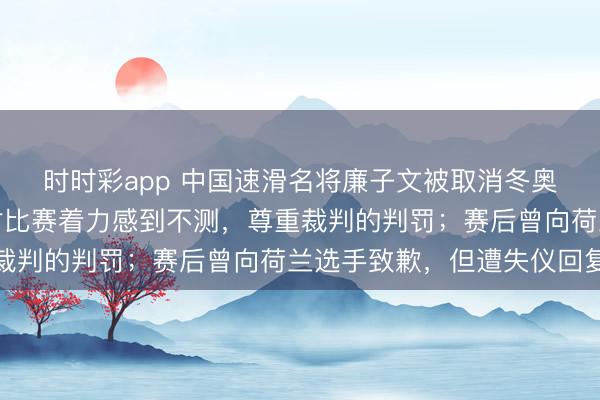 時時彩app 中國速滑名將廉子文被取消冬奧會獲利,今晨發文:對比賽著力感到不測,尊重裁判的判罰;賽后曾向荷蘭選手致歉,但遭失儀回復