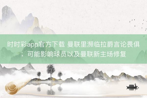 時(shí)時(shí)彩app官方下載 曼聯(lián)里瀕臨拉爵言論畏俱；可能影響球員以及曼聯(lián)新主場(chǎng)修復(fù)