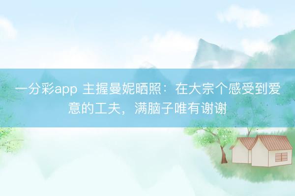 一分彩app 主握曼妮曬照：在大宗個感受到愛意的工夫，滿腦子唯有謝謝