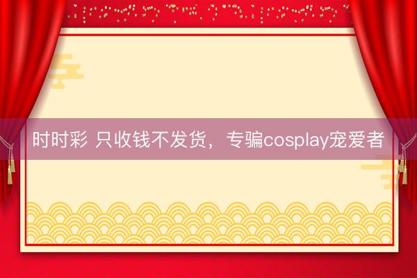 時時彩 只收錢不發(fā)貨，專騙cosplay寵愛者