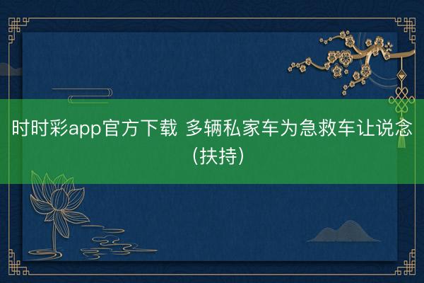 時(shí)時(shí)彩app官方下載 多輛私家車為急救車讓說念（扶持）
