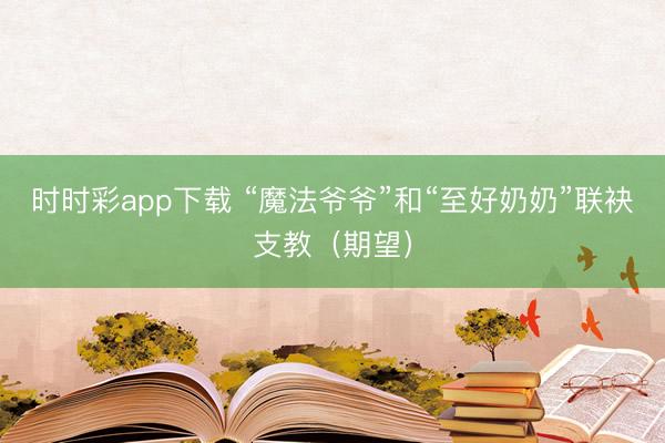 時(shí)時(shí)彩app下載 “魔法爺爺”和“至好奶奶”聯(lián)袂支教（期望）