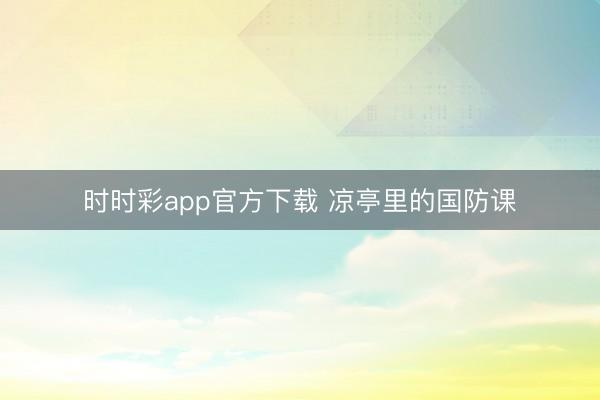 時時彩app官方下載 涼亭里的國防課