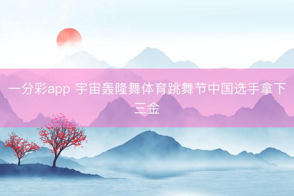 一分彩app 宇宙轟隆舞體育跳舞節(jié)中國選手拿下三金