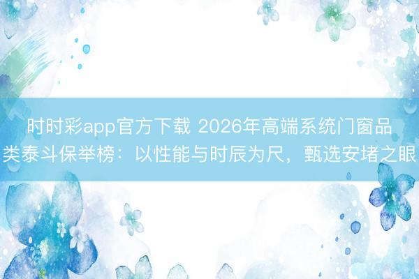 時時彩app官方下載 2026年高端系統門窗品類泰斗保舉榜：以性能與時辰為尺，甄選安堵之眼