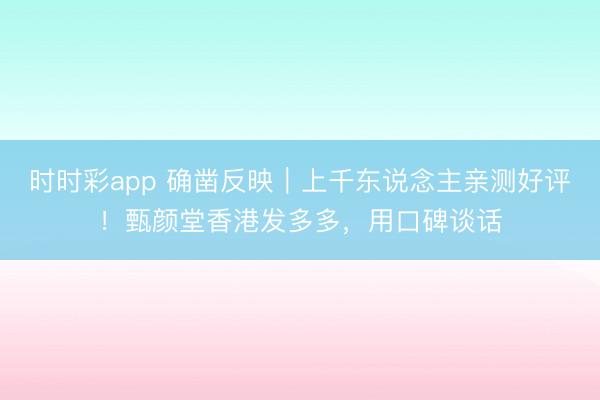 時時彩app 確鑿反映｜上千東說念主親測好評！甄顏堂香港發(fā)多多，用口碑談話