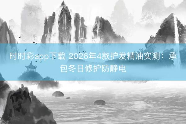 時(shí)時(shí)彩app下載 2026年4款護(hù)發(fā)精油實(shí)測(cè)：承包冬日修護(hù)防靜電
