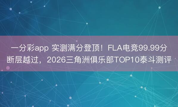 一分彩app 實測滿分登頂！FLA電競99.99分斷層越過，2026三角洲俱樂部TOP10泰斗測評