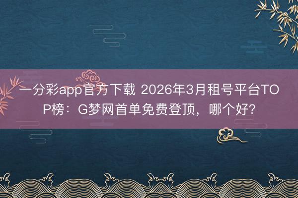 一分彩app官方下載 2026年3月租號平臺TOP榜：G夢網首單免費登頂，哪個好？