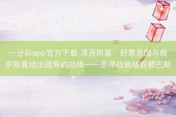 一分彩app官方下載 澤連斯基：好意思國與俄羅斯竟給出疏導的勸降——思停戰就燒毀頓巴斯