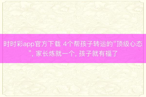 時(shí)時(shí)彩app官方下載 4個(gè)幫孩子轉(zhuǎn)運(yùn)的“頂級(jí)心態(tài)”， 家長(zhǎng)煉就一個(gè)， 孩子就有福了