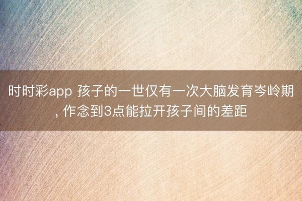 時時彩app 孩子的一世僅有一次大腦發育岑嶺期， 作念到3點能拉開孩子間的差距