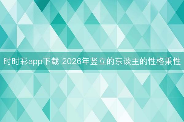 時(shí)時(shí)彩app下載 2026年豎立的東談主的性格秉性