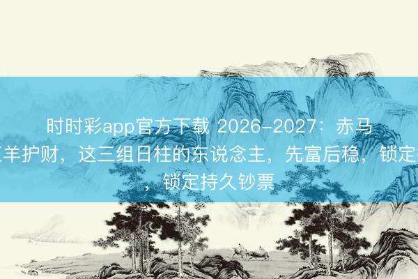 時時彩app官方下載 2026-2027：赤馬沖鋒，紅羊護財，這三組日柱的東說念主，先富后穩，鎖定持久鈔票