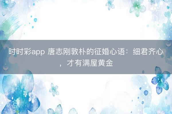 時時彩app 唐志剛敦樸的征婚心語：細(xì)君齊心，才有滿屋黃金
