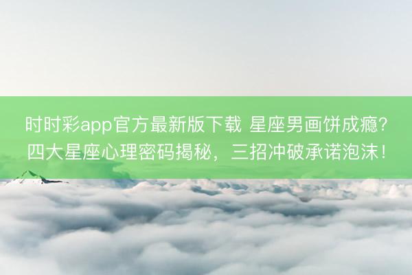 時(shí)時(shí)彩app官方最新版下載 星座男畫餅成癮？四大星座心理密碼揭秘，三招沖破承諾泡沫！