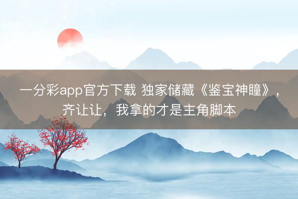 一分彩app官方下載 獨家儲藏《鑒寶神瞳》，齊讓讓，我拿的才是主角腳本