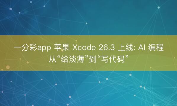 一分彩app 蘋(píng)果 Xcode 26.3 上線: AI 編程從“給淡薄”到“寫(xiě)代碼”