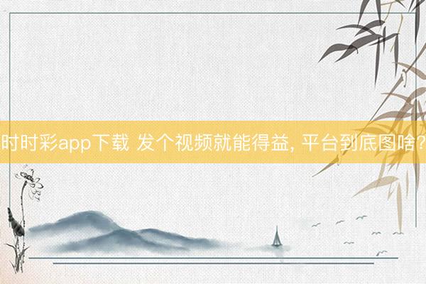 時時彩app下載 發(fā)個視頻就能得益， 平臺到底圖啥?