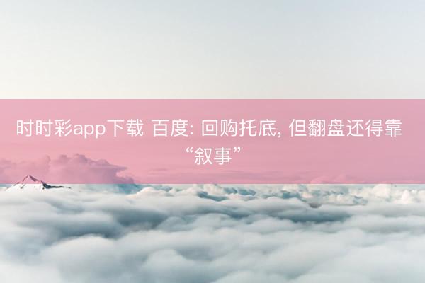 時(shí)時(shí)彩app下載 百度: 回購(gòu)?fù)械祝?但翻盤(pán)還得靠 “敘事”