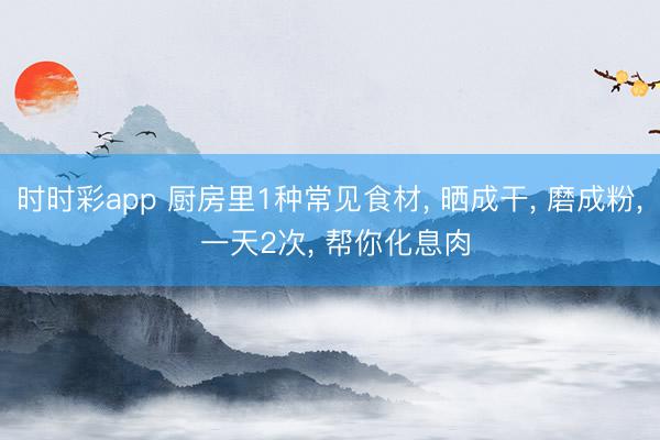 時時彩app 廚房里1種常見食材， 曬成干， 磨成粉， 一天2次， 幫你化息肉