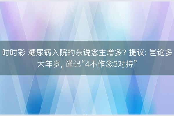 時(shí)時(shí)彩 糖尿病入院的東說(shuō)念主增多? 提議: 豈論多大年歲， 謹(jǐn)記“4不作念3對(duì)持”