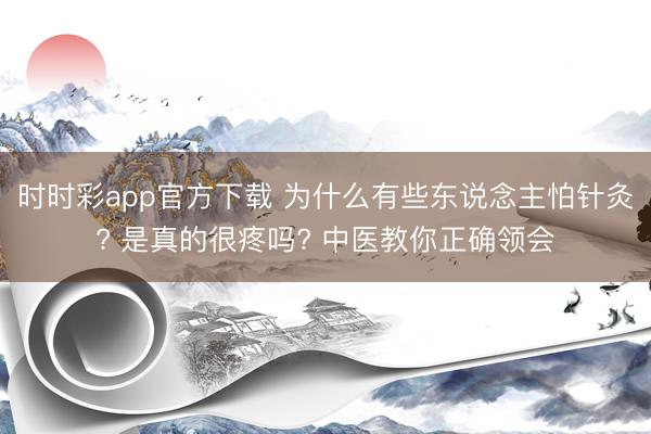 時時彩app官方下載 為什么有些東說念主怕針灸? 是真的很疼嗎? 中醫教你正確領會