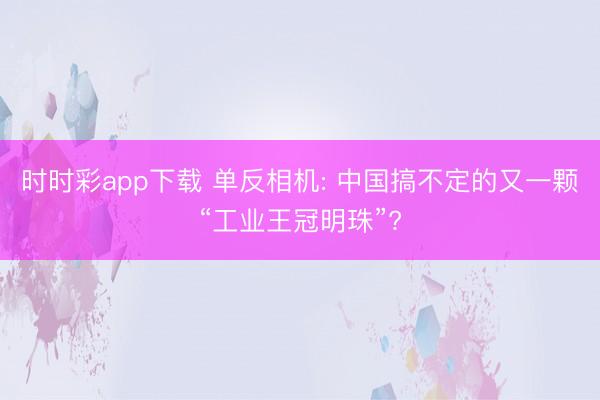 時時彩app下載 單反相機: 中國搞不定的又一顆“工業王冠明珠”?