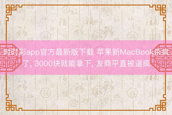 時時彩app官方最新版下載 蘋果新MacBook殺瘋了， 3000塊就能拿下， 友商平直被逼瘋