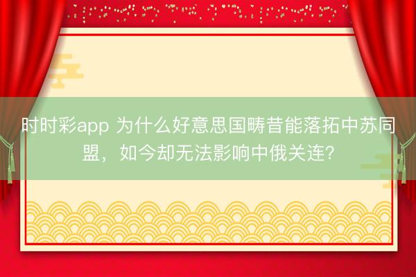 時時彩app 為什么好意思國疇昔能落拓中蘇同盟，如今卻無法影響中俄關連？