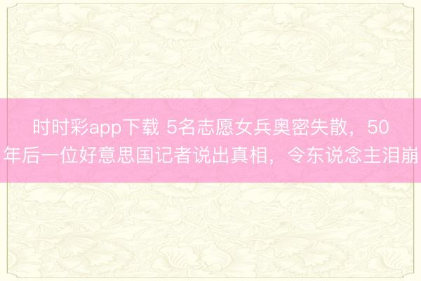 時時彩app下載 5名志愿女兵奧密失散，50年后一位好意思國記者說出真相，令東說念主淚崩
