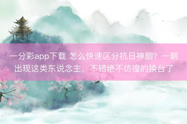 一分彩app下載 怎么快速區分抗日神劇？一朝出現這類東說念主，不錯絕不彷徨的換臺了