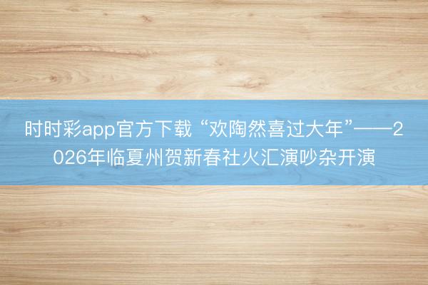 時(shí)時(shí)彩app官方下載 “歡陶然喜過大年”——2026年臨夏州賀新春社火匯演吵雜開演