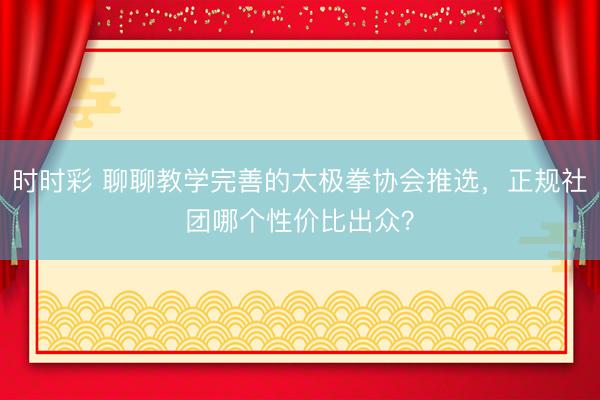 時時彩 聊聊教學完善的太極拳協會推選，正規社團哪個性價比出眾？