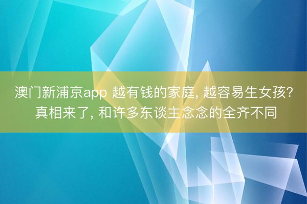 澳門新浦京app 越有錢的家庭, 越容易生女孩? 真相來了, 和許多東談主念念的全齊不同