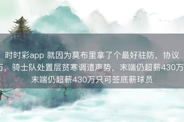 時時彩app 就因為莫布里拿了個最好駐防,協議倏得多出4500萬,騎士隊處置層貧寒調遣聲勢,末端仍超薪430萬只可簽底薪球員