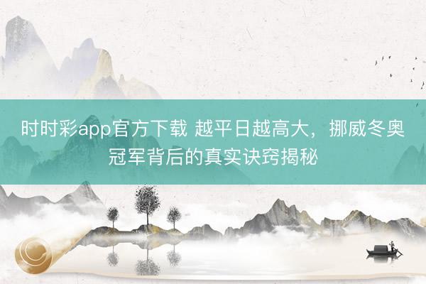 時時彩app官方下載 越平日越高大，挪威冬奧冠軍背后的真實訣竅揭秘