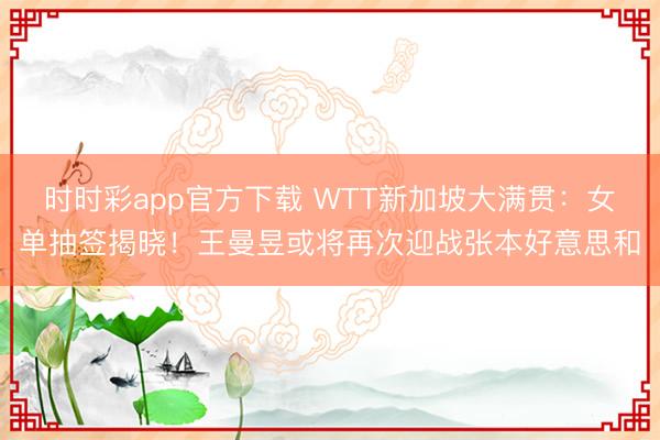 時時彩app官方下載 WTT新加坡大滿貫:女單抽簽揭曉!王曼昱或將再次迎戰張本好意思和