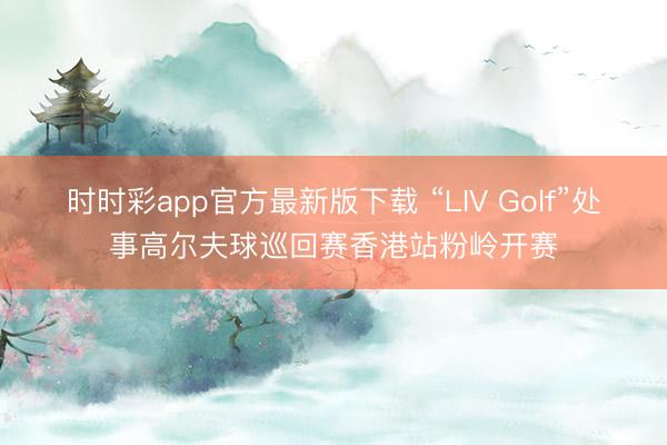 時時彩app官方最新版下載 “LIV Golf”處事高爾夫球巡回賽香港站粉嶺開賽