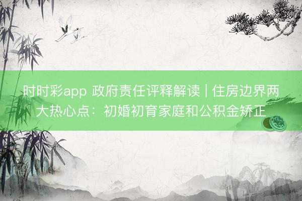 時時彩app 政府責任評釋解讀 | 住房邊界兩大熱心點：初婚初育家庭和公積金矯正