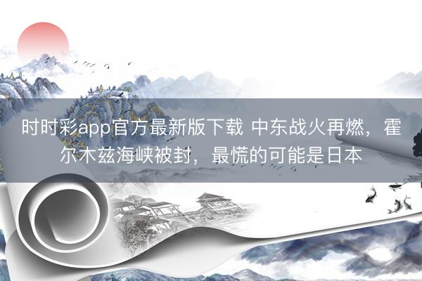 時(shí)時(shí)彩app官方最新版下載 中東戰(zhàn)火再燃，霍爾木茲海峽被封，最慌的可能是日本
