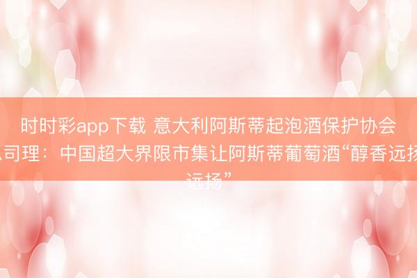 時時彩app下載 意大利阿斯蒂起泡酒保護(hù)協(xié)會總司理:中國超大界限市集讓阿斯蒂葡萄酒“醇香遠(yuǎn)揚”