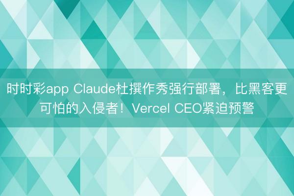 時時彩app Claude杜撰作秀強行部署,比黑客更可怕的入侵者!Vercel CEO緊迫預警