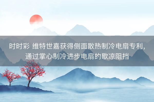 時(shí)時(shí)彩 維特世嘉獲得側(cè)面散熱制冷電扇專利，通過掌心制冷進(jìn)步電扇的歇涼阻擋